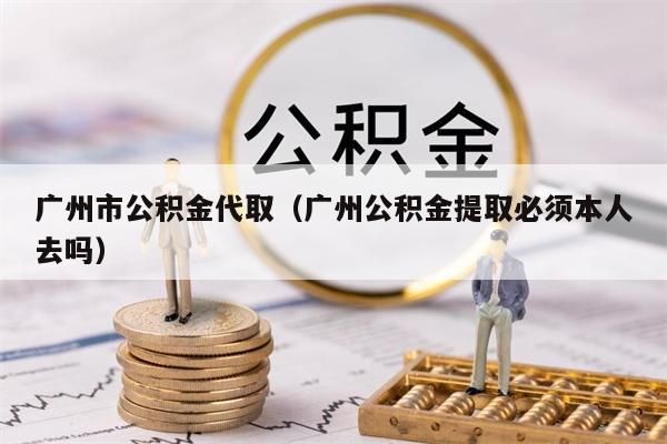 广州市公积金代取（广州公积金提取必须本人去吗）