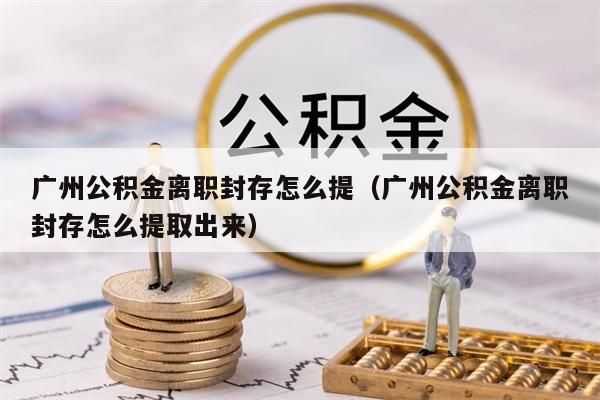 广州公积金离职封存怎么提（广州公积金离职封存怎么提取出来）